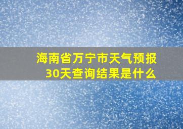 海南省万宁市天气预报30天查询结果是什么