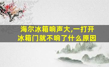 海尔冰箱响声大,一打开冰箱门就不响了什么原因