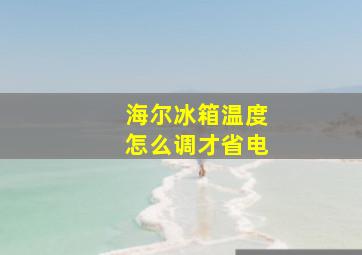 海尔冰箱温度怎么调才省电