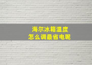 海尔冰箱温度怎么调最省电呢