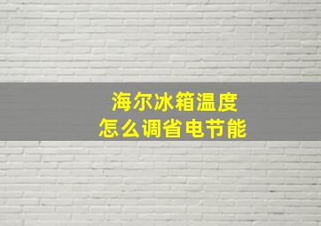 海尔冰箱温度怎么调省电节能