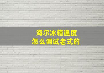 海尔冰箱温度怎么调试老式的