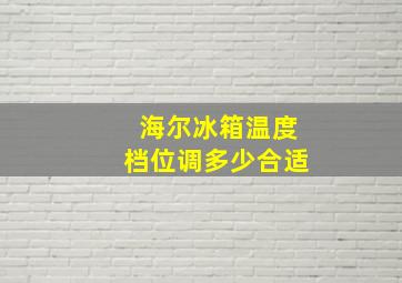 海尔冰箱温度档位调多少合适