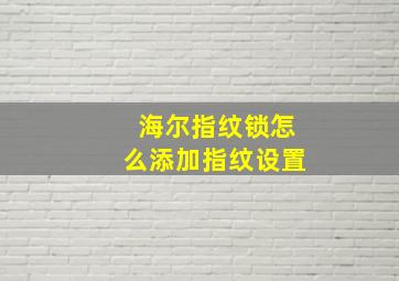 海尔指纹锁怎么添加指纹设置