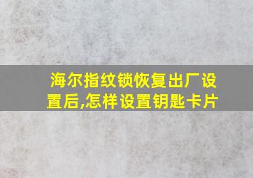 海尔指纹锁恢复出厂设置后,怎样设置钥匙卡片