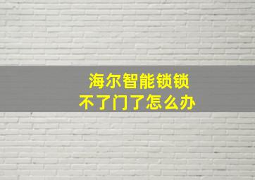 海尔智能锁锁不了门了怎么办