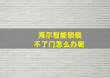 海尔智能锁锁不了门怎么办呢