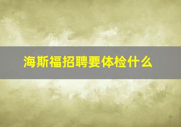 海斯福招聘要体检什么