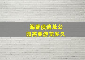 海昏侯遗址公园需要游览多久