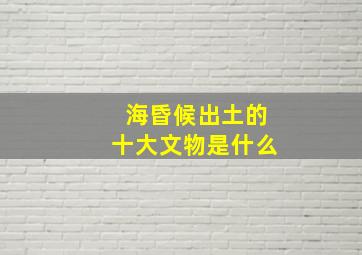 海昏候出土的十大文物是什么