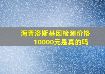 海普洛斯基因检测价格10000元是真的吗