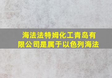 海法法特姆化工青岛有限公司是属于以色列海法