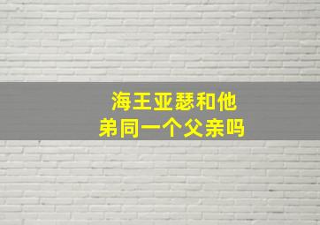 海王亚瑟和他弟同一个父亲吗