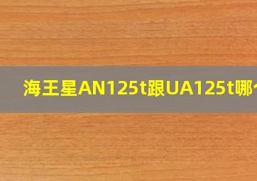 海王星AN125t跟UA125t哪个好