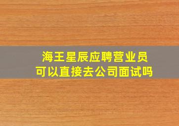 海王星辰应聘营业员可以直接去公司面试吗