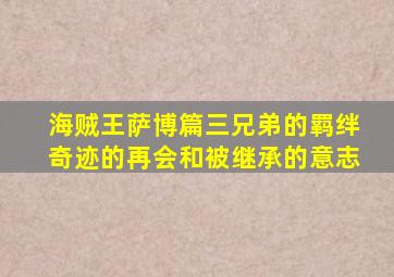 海贼王萨博篇三兄弟的羁绊奇迹的再会和被继承的意志