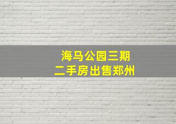 海马公园三期二手房出售郑州