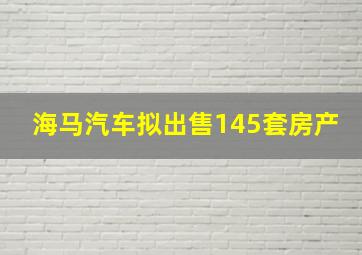 海马汽车拟出售145套房产