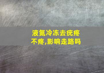 液氮冷冻去疣疼不疼,影响走路吗