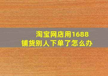 淘宝网店用1688铺货别人下单了怎么办