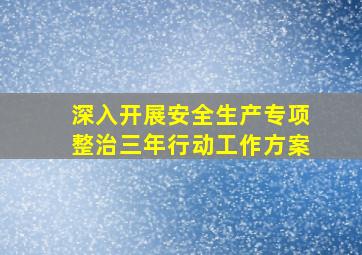 深入开展安全生产专项整治三年行动工作方案