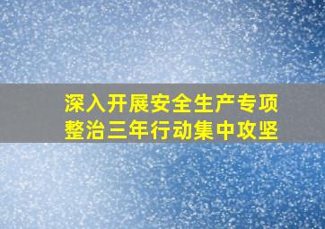 深入开展安全生产专项整治三年行动集中攻坚