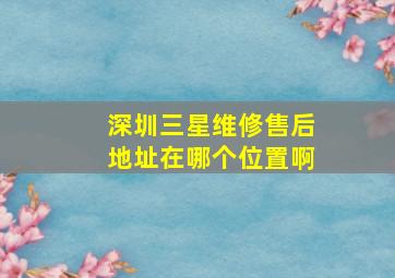 深圳三星维修售后地址在哪个位置啊