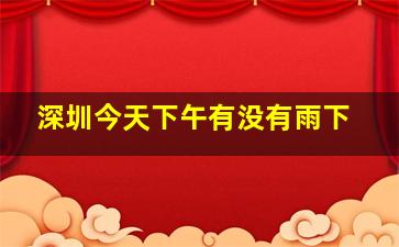 深圳今天下午有没有雨下