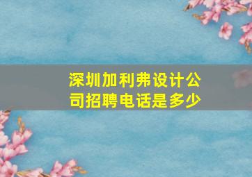 深圳加利弗设计公司招聘电话是多少