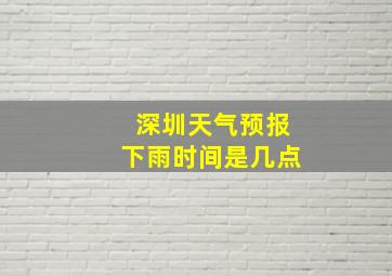 深圳天气预报下雨时间是几点