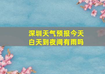 深圳天气预报今天白天到夜间有雨吗