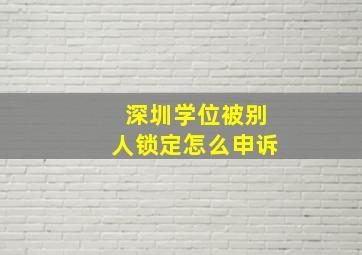 深圳学位被别人锁定怎么申诉