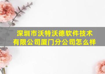 深圳市沃特沃德软件技术有限公司厦门分公司怎么样