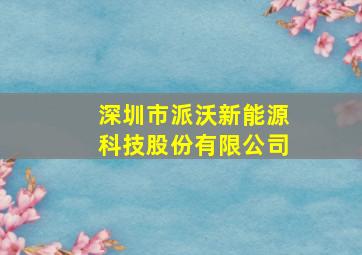 深圳市派沃新能源科技股份有限公司