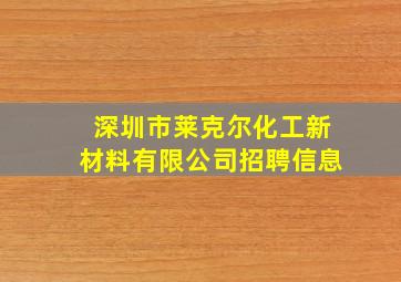 深圳市莱克尔化工新材料有限公司招聘信息