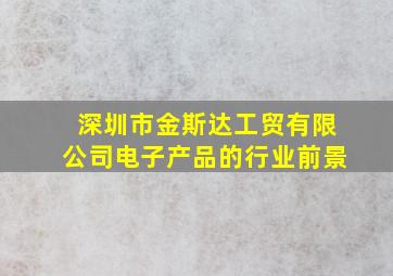 深圳市金斯达工贸有限公司电子产品的行业前景