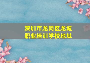 深圳市龙岗区龙城职业培训学校地址