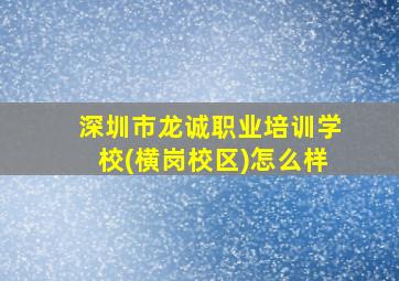 深圳市龙诚职业培训学校(横岗校区)怎么样