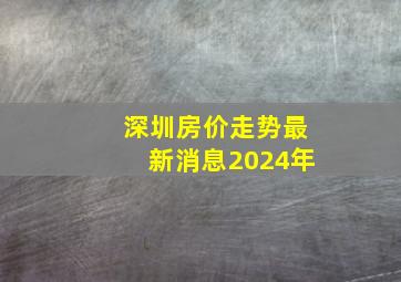 深圳房价走势最新消息2024年