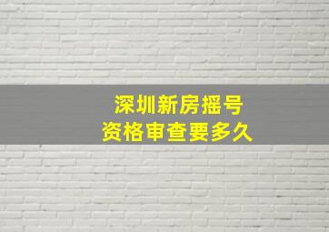 深圳新房摇号资格审查要多久