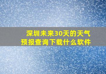 深圳未来30天的天气预报查询下载什么软件