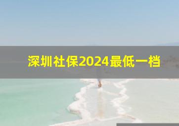 深圳社保2024最低一档