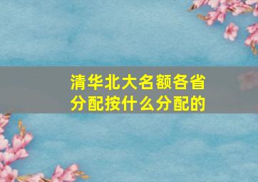 清华北大名额各省分配按什么分配的