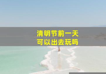 清明节前一天可以出去玩吗