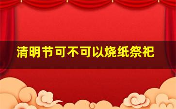 清明节可不可以烧纸祭祀