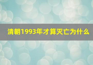 清朝1993年才算灭亡为什么