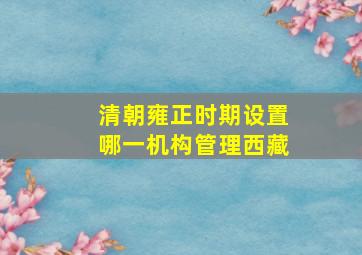 清朝雍正时期设置哪一机构管理西藏