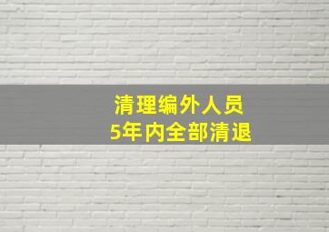 清理编外人员5年内全部清退