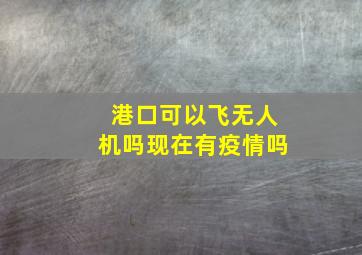 港口可以飞无人机吗现在有疫情吗