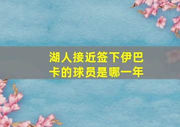 湖人接近签下伊巴卡的球员是哪一年